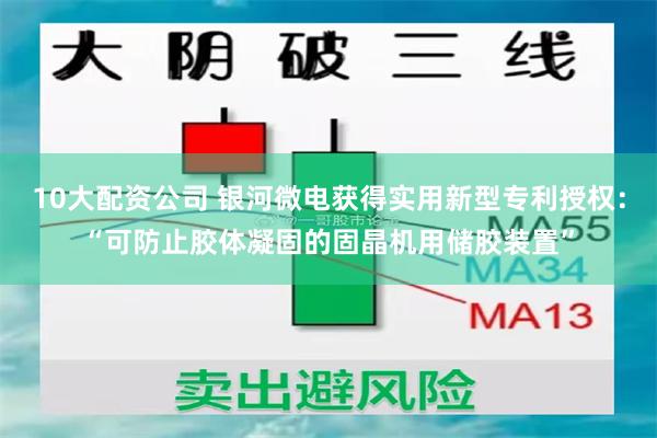 10大配资公司 银河微电获得实用新型专利授权：“可防止胶体凝固的固晶机用储胶装置”