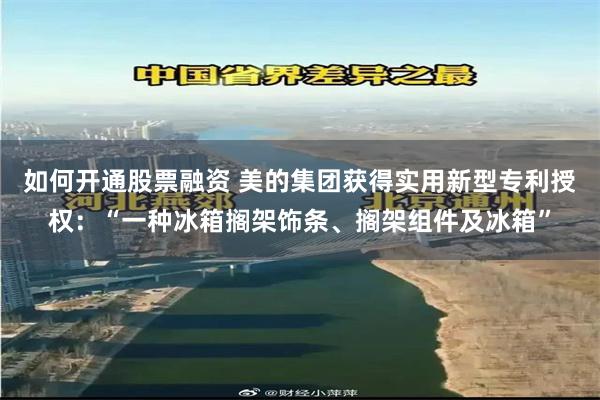 如何开通股票融资 美的集团获得实用新型专利授权：“一种冰箱搁架饰条、搁架组件及冰箱”