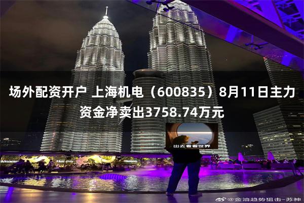 场外配资开户 上海机电（600835）8月11日主力资金净卖出3758.74万元
