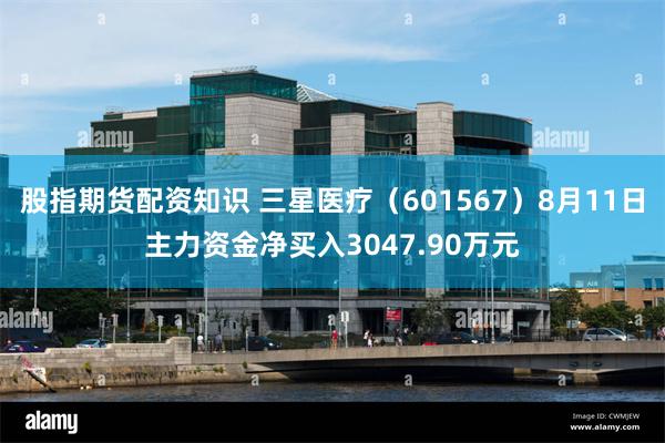 股指期货配资知识 三星医疗（601567）8月11日主力资金净买入3047.90万元