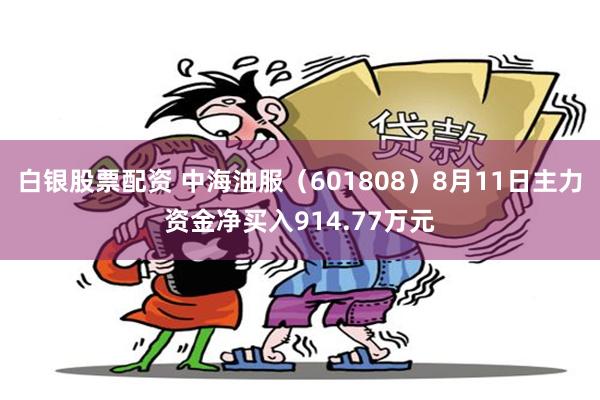 白银股票配资 中海油服（601808）8月11日主力资金净买入914.77万元