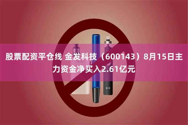 股票配资平仓线 金发科技（600143）8月15日主力资金净买入2.61亿元