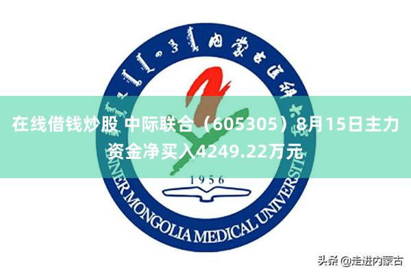 在线借钱炒股 中际联合（605305）8月15日主力资金净买入4249.22万元