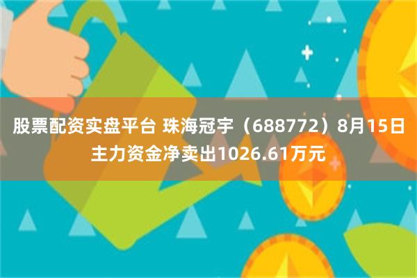 股票配资实盘平台 珠海冠宇（688772）8月15日主力资金净卖出1026.61万元