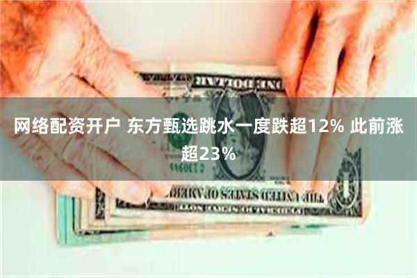 网络配资开户 东方甄选跳水一度跌超12% 此前涨超23%