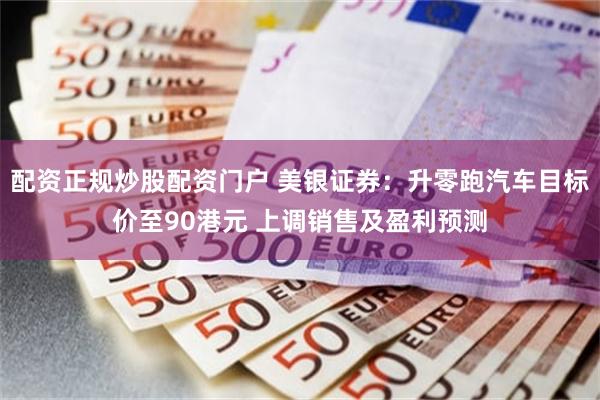 配资正规炒股配资门户 美银证券：升零跑汽车目标价至90港元 上调销售及盈利预测