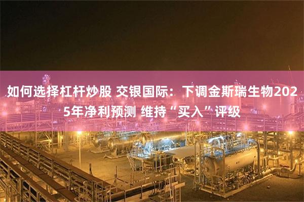 如何选择杠杆炒股 交银国际：下调金斯瑞生物2025年净利预测 维持“买入”评级