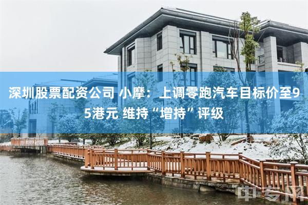 深圳股票配资公司 小摩：上调零跑汽车目标价至95港元 维持“增持”评级