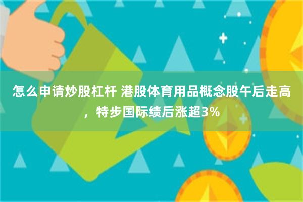 怎么申请炒股杠杆 港股体育用品概念股午后走高,特步国际绩后涨超3%