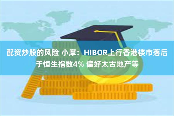 配资炒股的风险 小摩:HIBOR上行香港楼市落后于恒生指数4% 偏好太古地产等