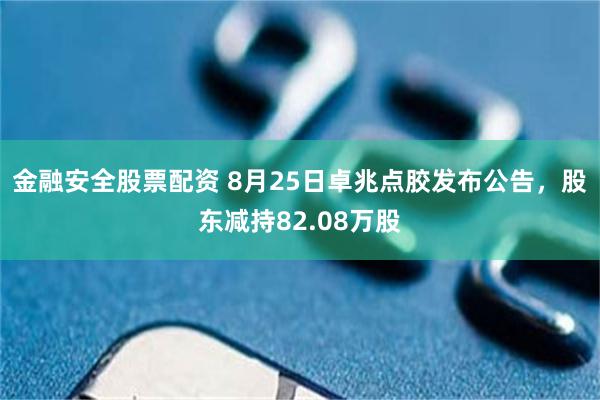 金融安全股票配资 8月25日卓兆点胶发布公告，股东减持82.08万股
