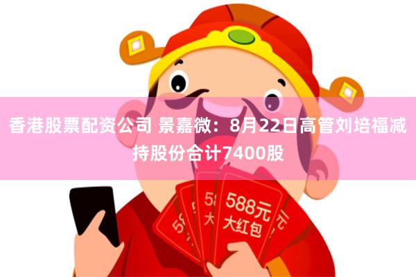 香港股票配资公司 景嘉微：8月22日高管刘培福减持股份合计7400股