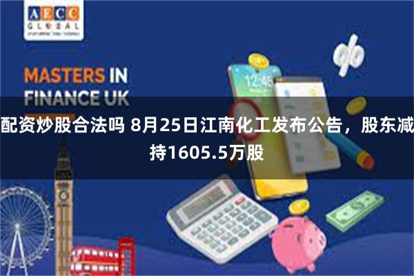 配资炒股合法吗 8月25日江南化工发布公告，股东减持1605.5万股