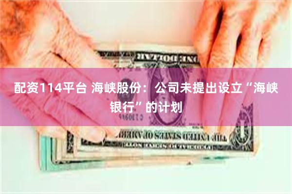 配资114平台 海峡股份：公司未提出设立“海峡银行”的计划
