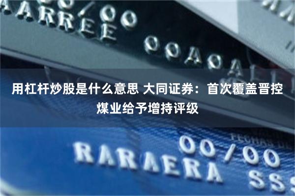 用杠杆炒股是什么意思 大同证券：首次覆盖晋控煤业给予增持评级
