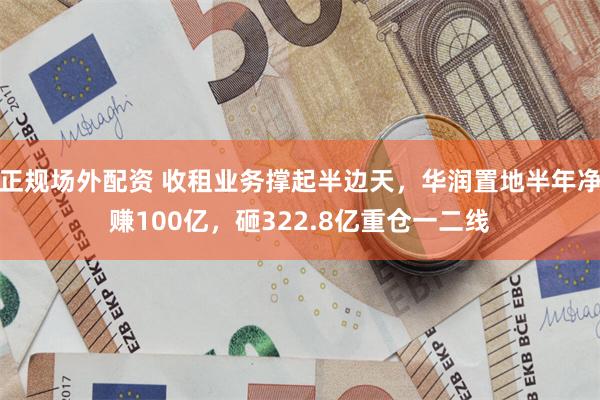 正规场外配资 收租业务撑起半边天，华润置地半年净赚100亿，砸322.8亿重仓一二线
