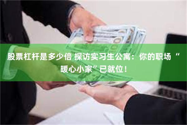 股票杠杆是多少倍 探访实习生公寓：你的职场 “暖心小家”已就位！