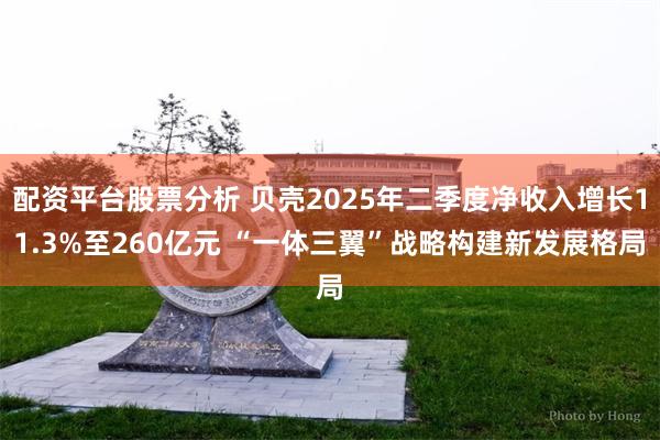 配资平台股票分析 贝壳2025年二季度净收入增长11.3%至260亿元 “一体三翼”战略构建新发展格局