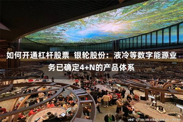 如何开通杠杆股票  银轮股份：液冷等数字能源业务已确定4+N的产品体系