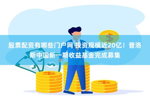 股票配资有哪些门户网 投资规模近20亿！普洛斯中国新一期收益基金完成募集