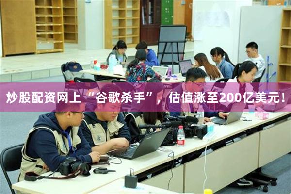 炒股配资网上 “谷歌杀手”，估值涨至200亿美元！