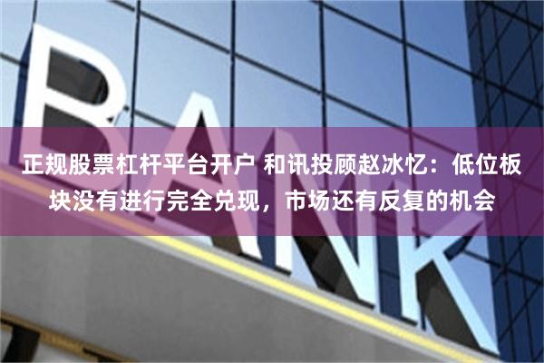 正规股票杠杆平台开户 和讯投顾赵冰忆:低位板块没有进行完全兑现,市场还有反复的机会