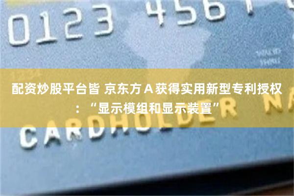 配资炒股平台皆 京东方Ａ获得实用新型专利授权：“显示模组和显示装置”