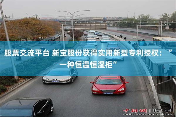 股票交流平台 新宝股份获得实用新型专利授权：“一种恒温恒湿柜”