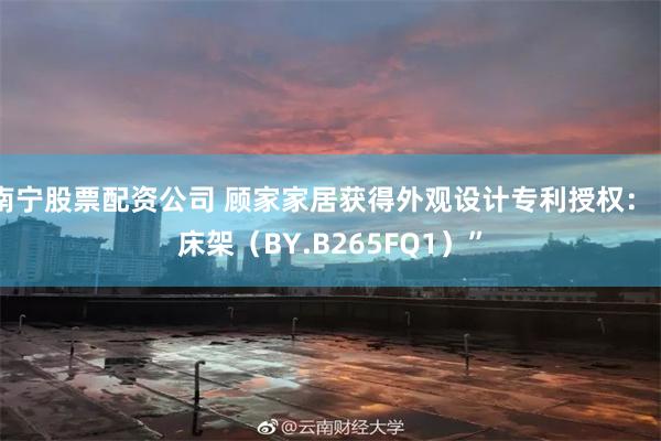 南宁股票配资公司 顾家家居获得外观设计专利授权:“床架(BY.B265FQ1)”