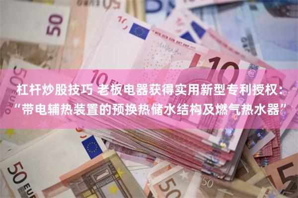 杠杆炒股技巧 老板电器获得实用新型专利授权:“带电辅热装置的预换热储水结构及燃气热水器”