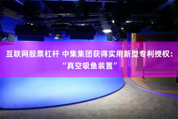 互联网股票杠杆 中集集团获得实用新型专利授权：“真空吸鱼装置”