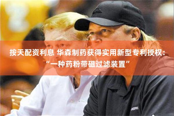 按天配资利息 华森制药获得实用新型专利授权：“一种药粉带磁过滤装置”