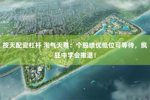 按天配资杠杆 淘气天尊：个股绩优低位可等待，疯狂中学会撤退！