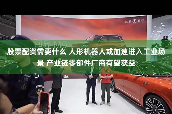 股票配资需要什么 人形机器人或加速进入工业场景 产业链零部件厂商有望获益