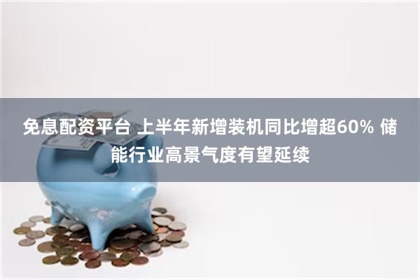 免息配资平台 上半年新增装机同比增超60% 储能行业高景气度有望延续