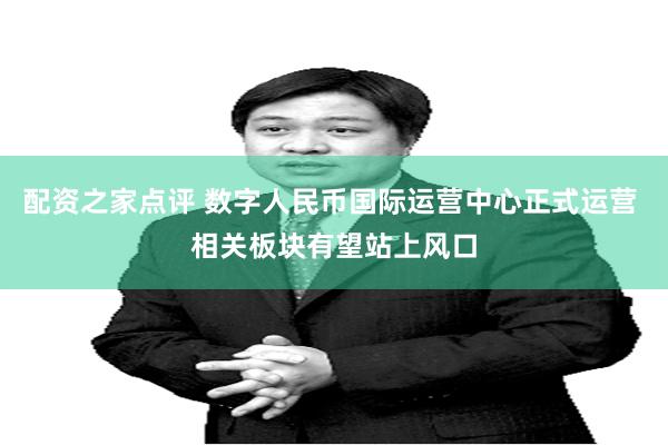 配资之家点评 数字人民币国际运营中心正式运营 相关板块有望站上风口