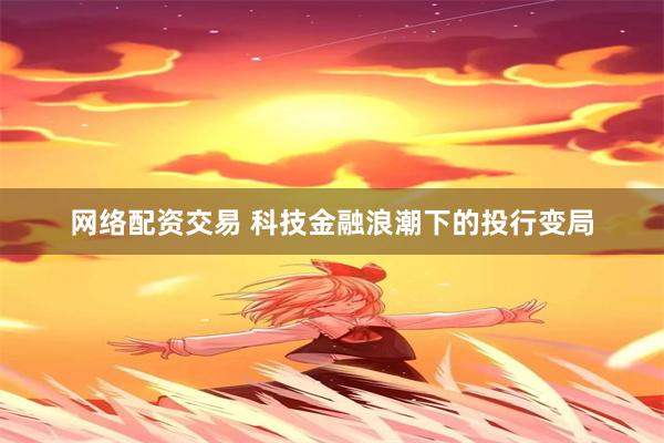 网络配资交易 科技金融浪潮下的投行变局