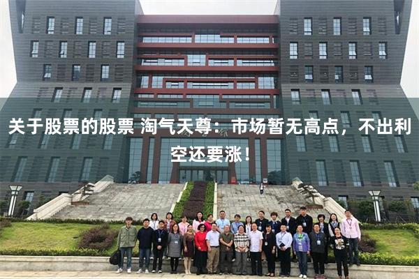 关于股票的股票 淘气天尊：市场暂无高点，不出利空还要涨！