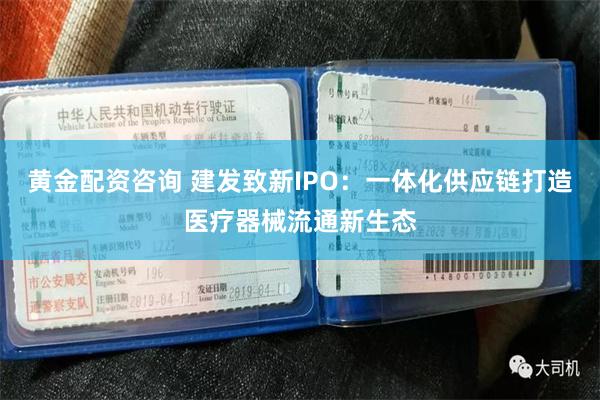 黄金配资咨询 建发致新IPO：一体化供应链打造医疗器械流通新生态