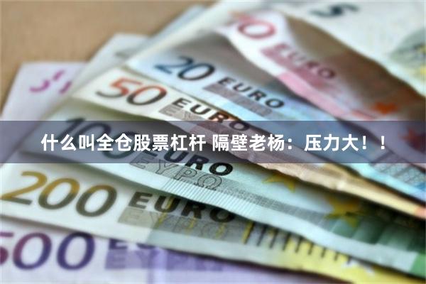 什么叫全仓股票杠杆 隔壁老杨：压力大！！