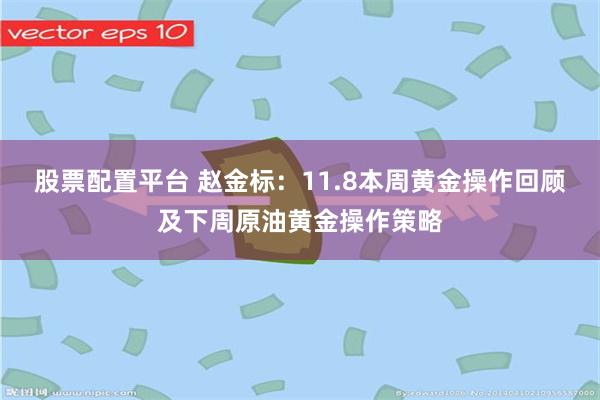 股票配置平台 赵金标：11.8本周黄金操作回顾及下周原油黄金操作策略