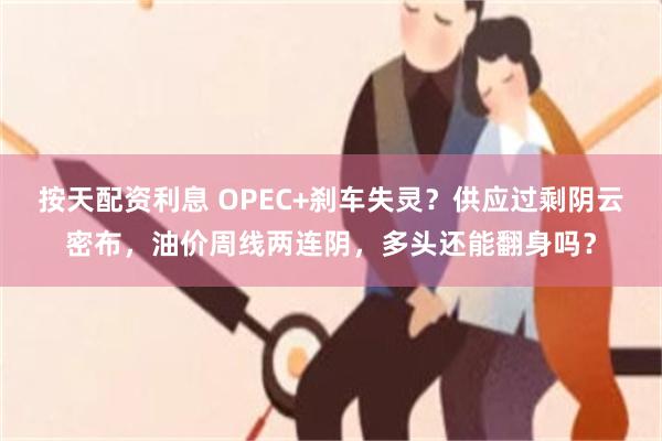 按天配资利息 OPEC+刹车失灵？供应过剩阴云密布，油价周线两连阴，多头还能翻身吗？