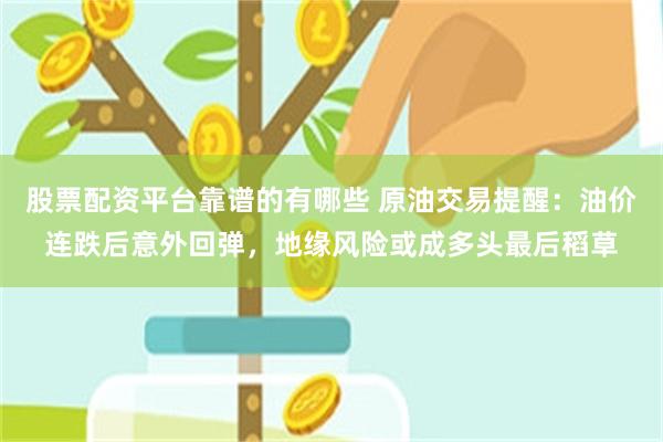 股票配资平台靠谱的有哪些 原油交易提醒：油价连跌后意外回弹，地缘风险或成多头最后稻草