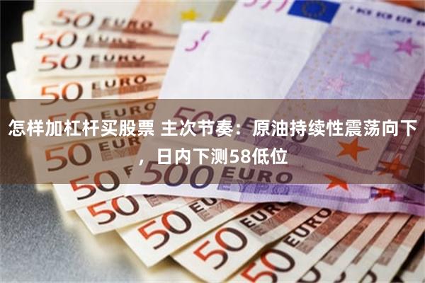 怎样加杠杆买股票 主次节奏：原油持续性震荡向下，日内下测58低位