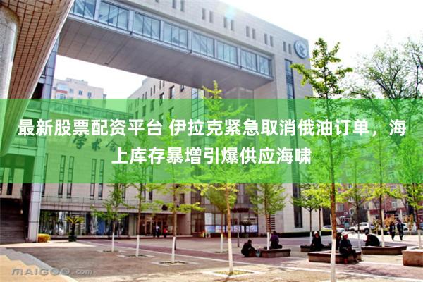 最新股票配资平台 伊拉克紧急取消俄油订单，海上库存暴增引爆供应海啸