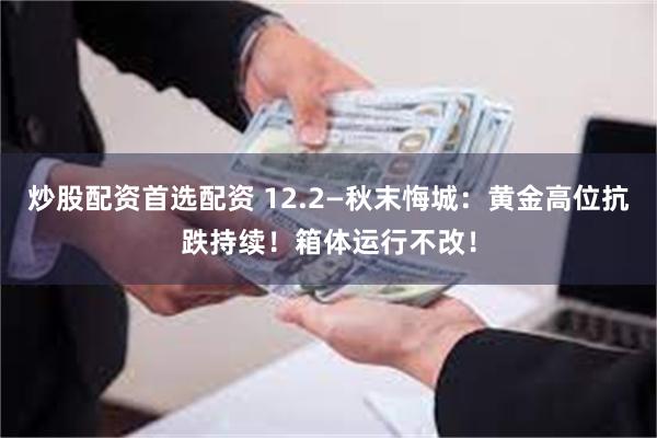 炒股配资首选配资 12.2—秋末悔城：黄金高位抗跌持续！箱体运行不改！