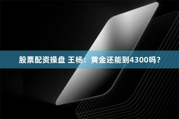 股票配资操盘 王杨：黄金还能到4300吗？
