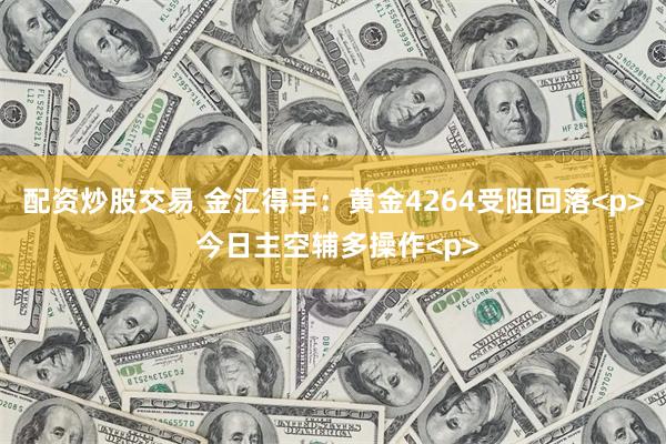 配资炒股交易 金汇得手：黄金4264受阻回落<p> 今日主空辅多操作<p>