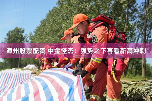 漳州股票配资 中金怪杰：强势之下再看新高冲刺