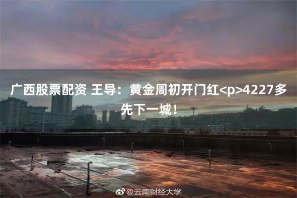 广西股票配资 王导：黄金周初开门红<p>4227多先下一城！